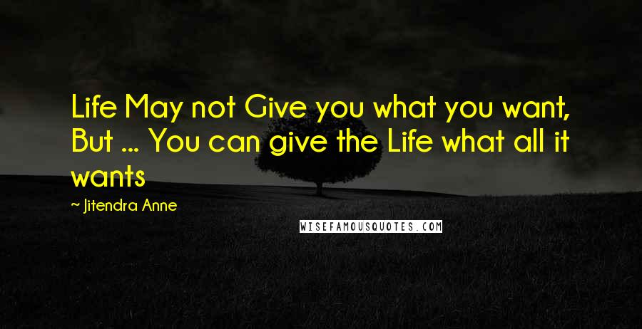 Jitendra Anne Quotes: Life May not Give you what you want, But ... You can give the Life what all it wants