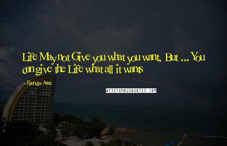 Jitendra Anne Quotes: Life May not Give you what you want, But ... You can give the Life what all it wants