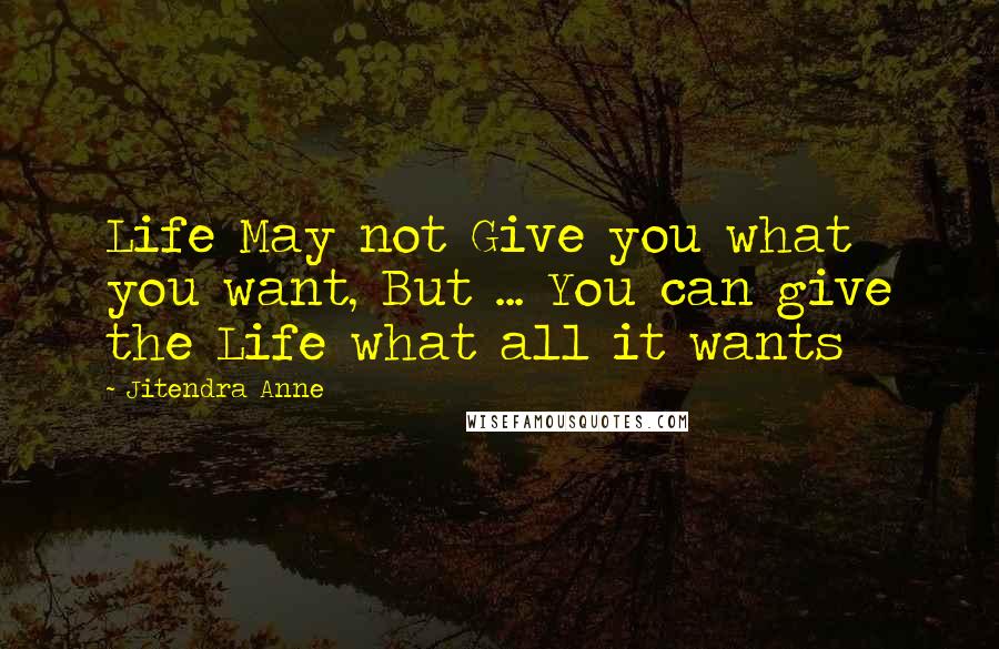 Jitendra Anne Quotes: Life May not Give you what you want, But ... You can give the Life what all it wants