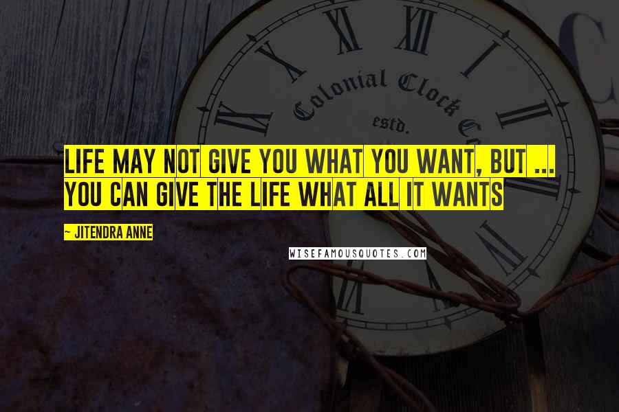 Jitendra Anne Quotes: Life May not Give you what you want, But ... You can give the Life what all it wants