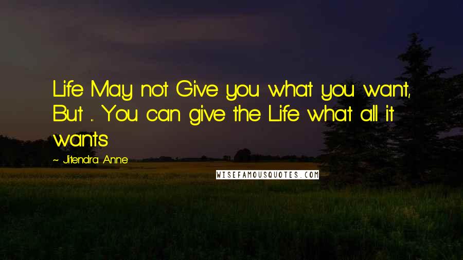Jitendra Anne Quotes: Life May not Give you what you want, But ... You can give the Life what all it wants