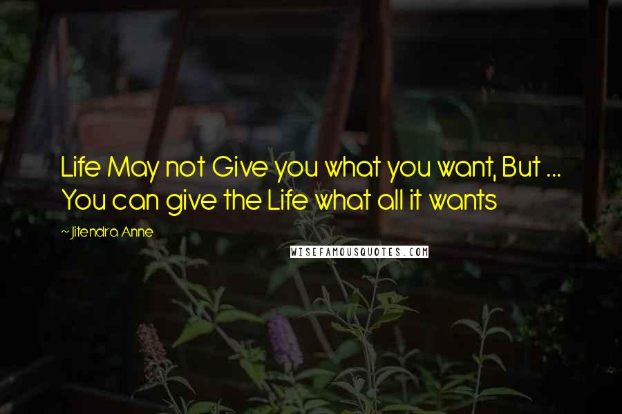 Jitendra Anne Quotes: Life May not Give you what you want, But ... You can give the Life what all it wants