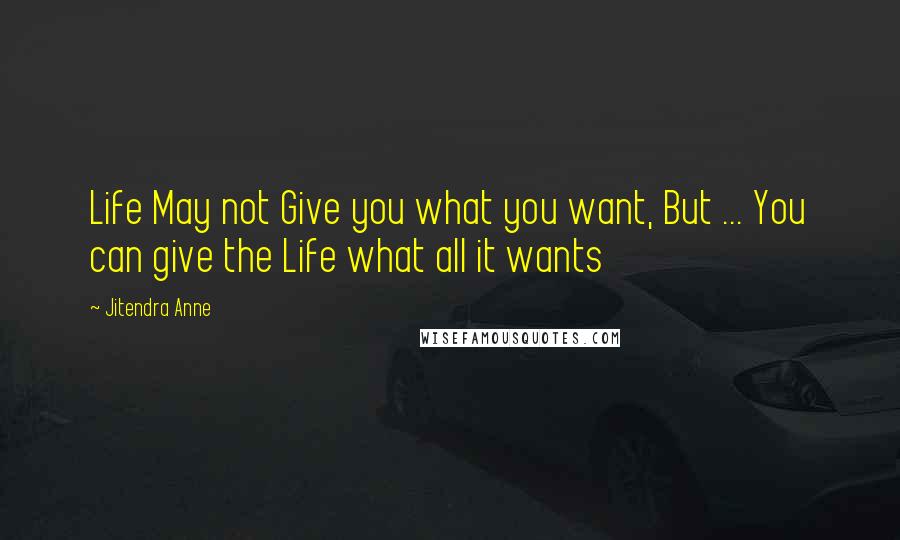 Jitendra Anne Quotes: Life May not Give you what you want, But ... You can give the Life what all it wants