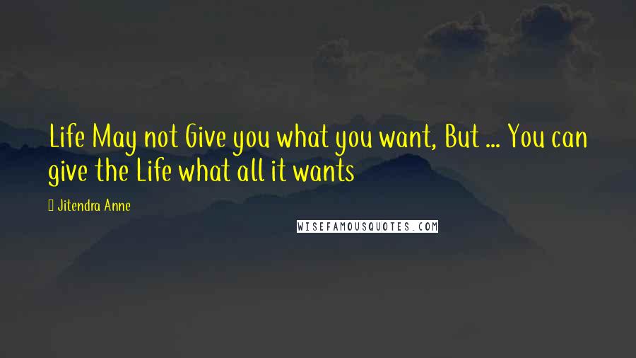 Jitendra Anne Quotes: Life May not Give you what you want, But ... You can give the Life what all it wants