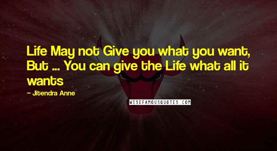 Jitendra Anne Quotes: Life May not Give you what you want, But ... You can give the Life what all it wants