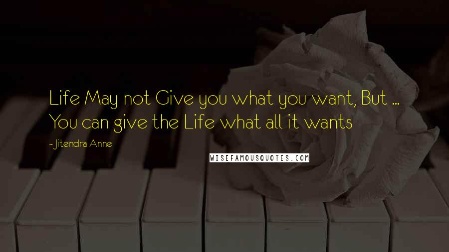 Jitendra Anne Quotes: Life May not Give you what you want, But ... You can give the Life what all it wants