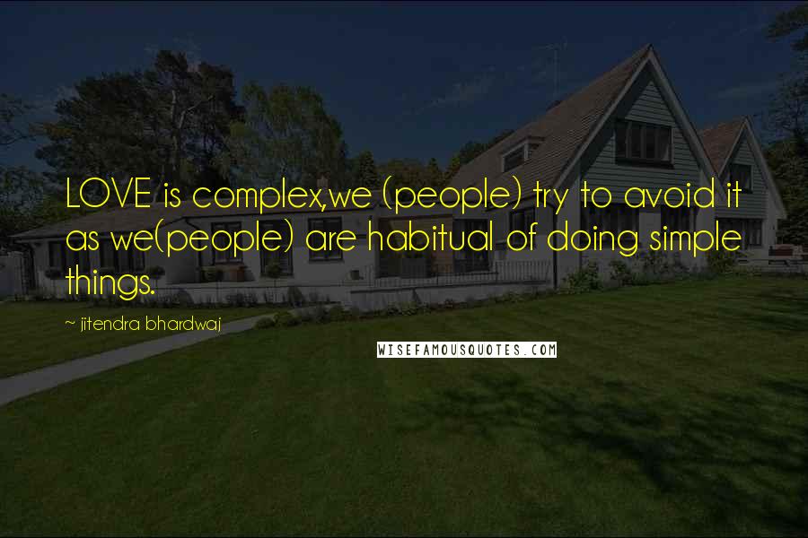 Jitendra Bhardwaj Quotes: LOVE is complex,we (people) try to avoid it as we(people) are habitual of doing simple things.