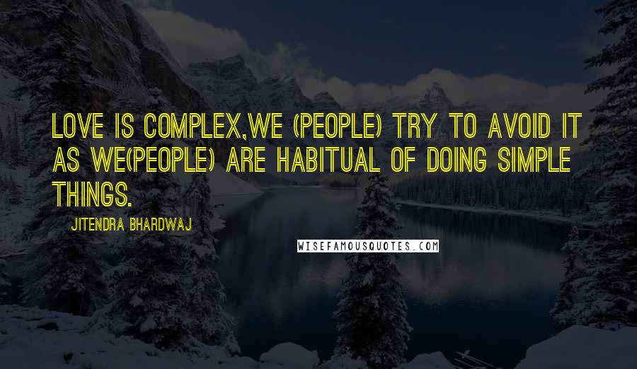 Jitendra Bhardwaj Quotes: LOVE is complex,we (people) try to avoid it as we(people) are habitual of doing simple things.