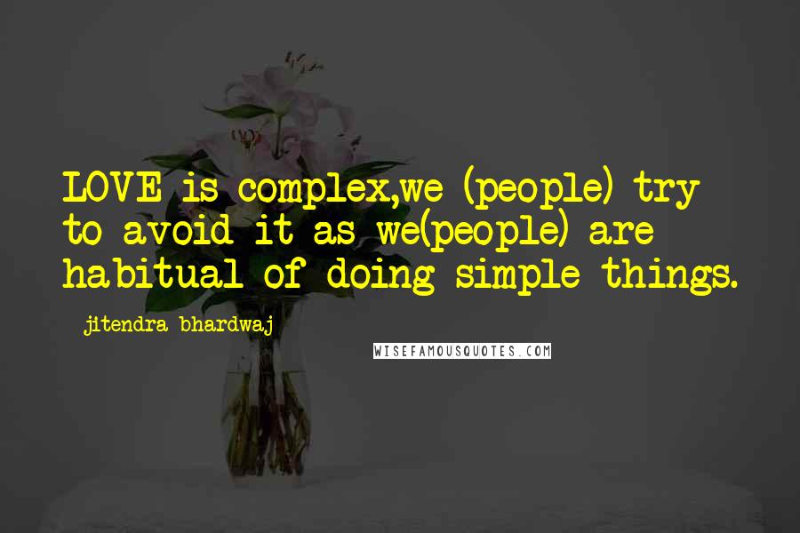 Jitendra Bhardwaj Quotes: LOVE is complex,we (people) try to avoid it as we(people) are habitual of doing simple things.