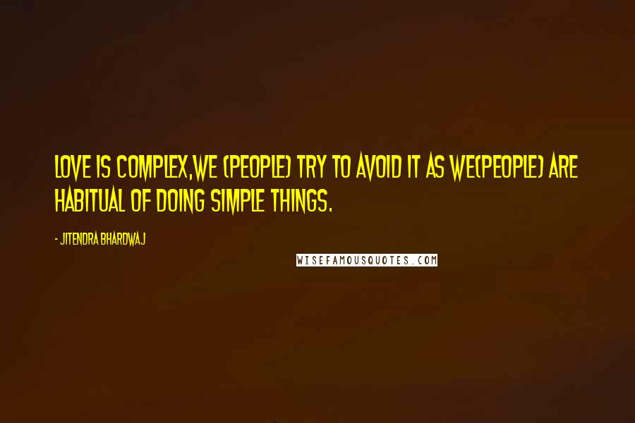 Jitendra Bhardwaj Quotes: LOVE is complex,we (people) try to avoid it as we(people) are habitual of doing simple things.