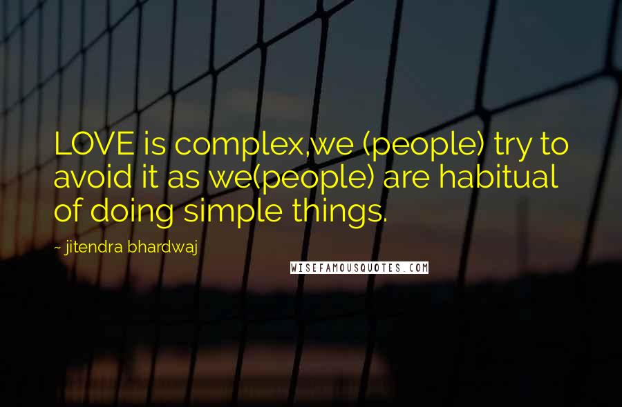 Jitendra Bhardwaj Quotes: LOVE is complex,we (people) try to avoid it as we(people) are habitual of doing simple things.