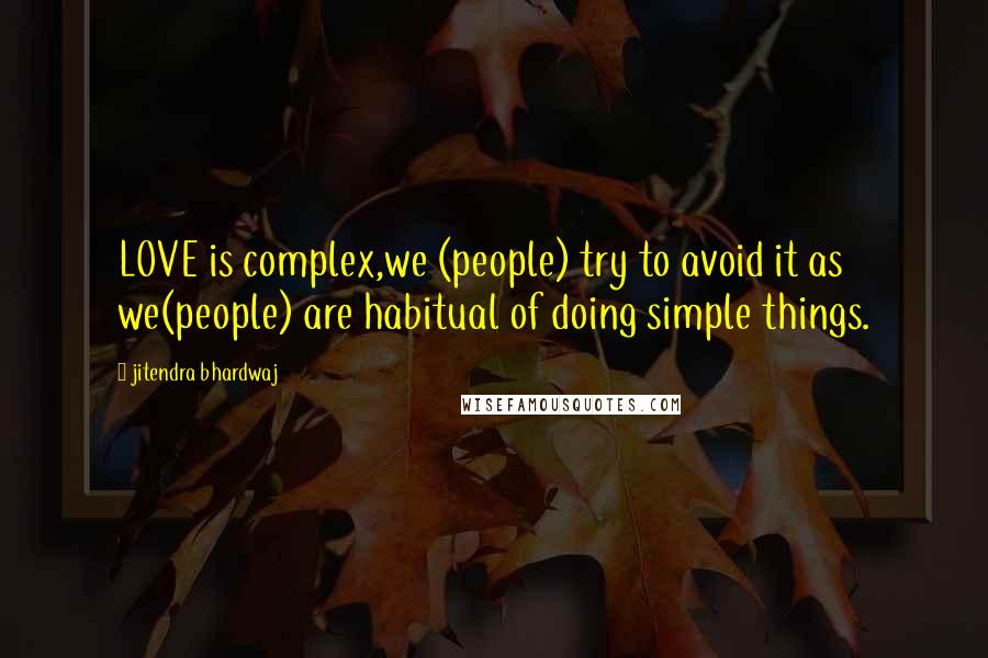Jitendra Bhardwaj Quotes: LOVE is complex,we (people) try to avoid it as we(people) are habitual of doing simple things.