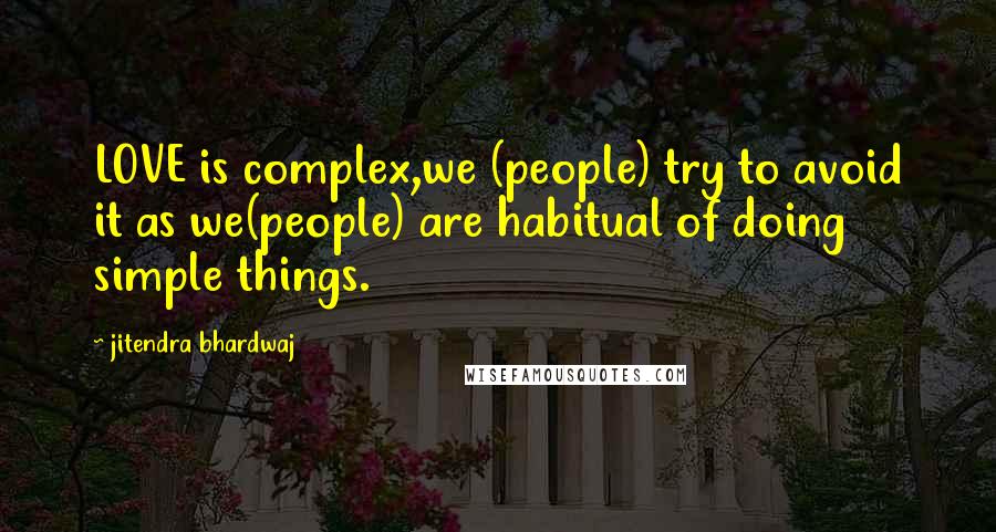 Jitendra Bhardwaj Quotes: LOVE is complex,we (people) try to avoid it as we(people) are habitual of doing simple things.