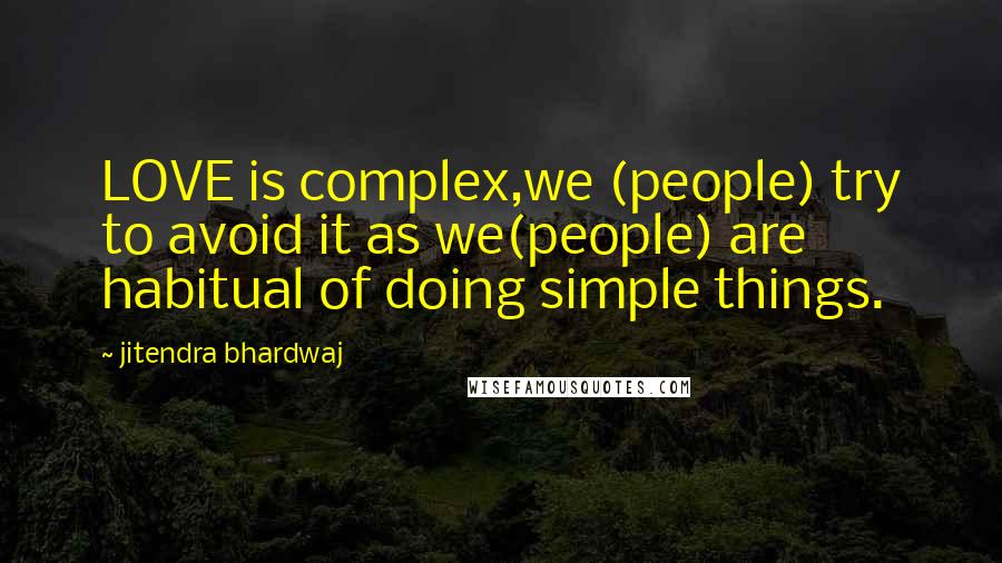 Jitendra Bhardwaj Quotes: LOVE is complex,we (people) try to avoid it as we(people) are habitual of doing simple things.