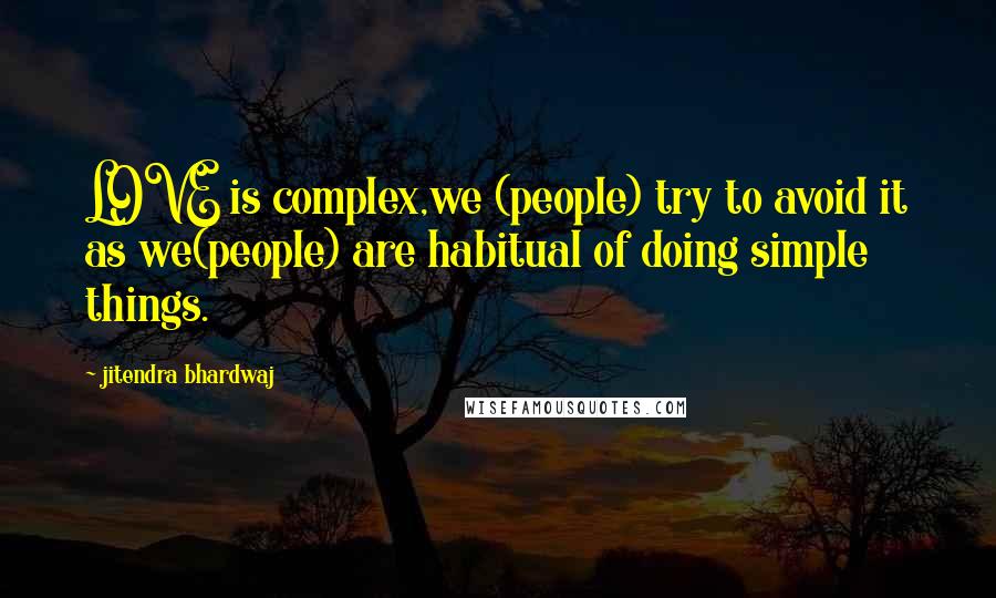 Jitendra Bhardwaj Quotes: LOVE is complex,we (people) try to avoid it as we(people) are habitual of doing simple things.