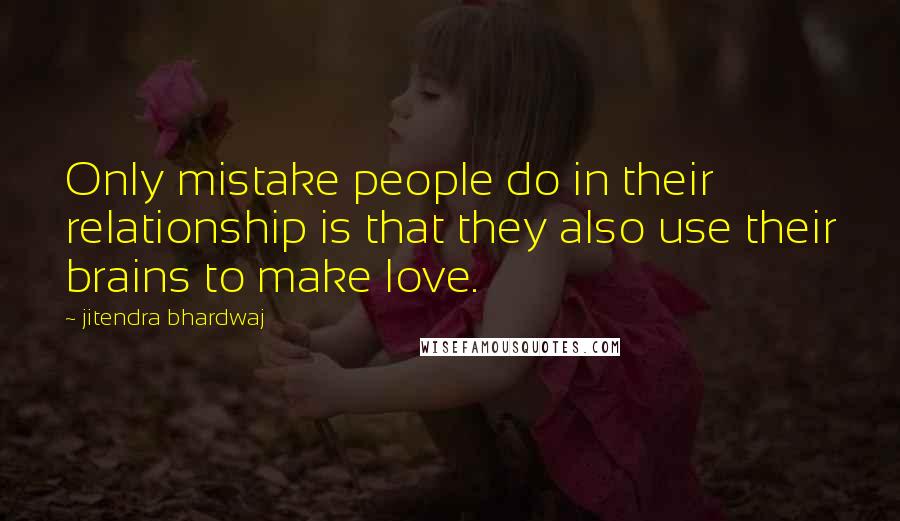 Jitendra Bhardwaj Quotes: Only mistake people do in their relationship is that they also use their brains to make love.