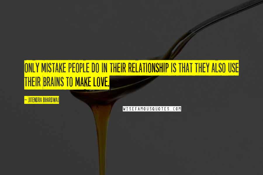 Jitendra Bhardwaj Quotes: Only mistake people do in their relationship is that they also use their brains to make love.