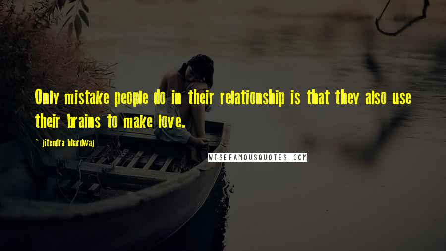 Jitendra Bhardwaj Quotes: Only mistake people do in their relationship is that they also use their brains to make love.