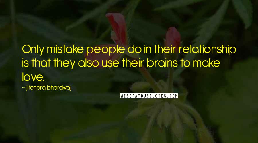 Jitendra Bhardwaj Quotes: Only mistake people do in their relationship is that they also use their brains to make love.