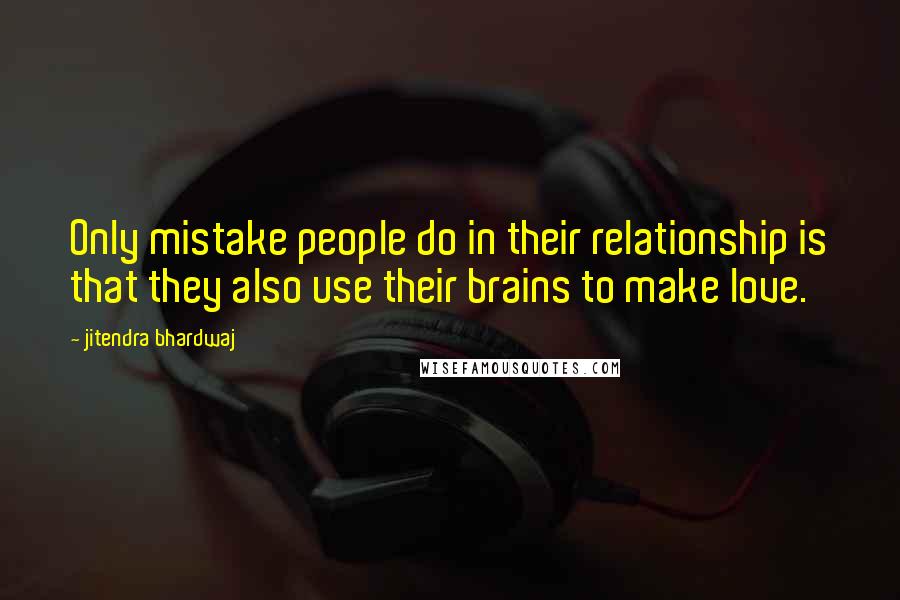 Jitendra Bhardwaj Quotes: Only mistake people do in their relationship is that they also use their brains to make love.