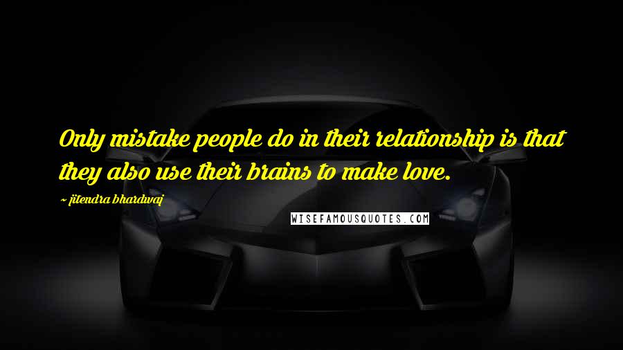 Jitendra Bhardwaj Quotes: Only mistake people do in their relationship is that they also use their brains to make love.