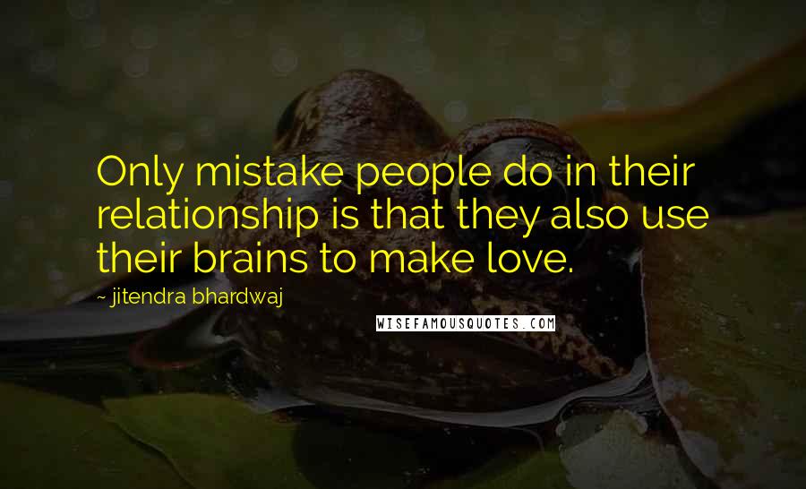 Jitendra Bhardwaj Quotes: Only mistake people do in their relationship is that they also use their brains to make love.