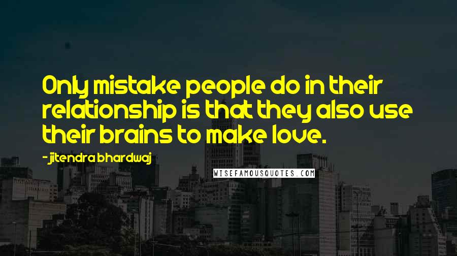 Jitendra Bhardwaj Quotes: Only mistake people do in their relationship is that they also use their brains to make love.