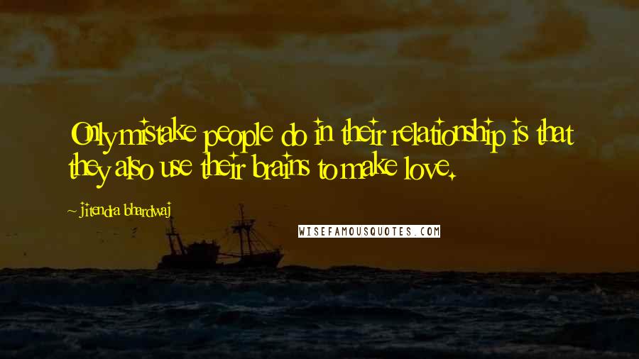 Jitendra Bhardwaj Quotes: Only mistake people do in their relationship is that they also use their brains to make love.