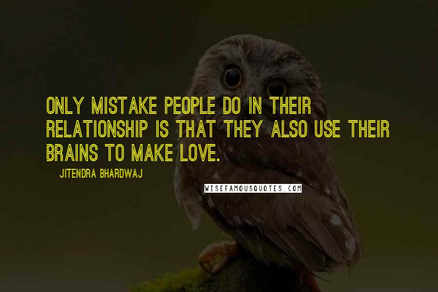 Jitendra Bhardwaj Quotes: Only mistake people do in their relationship is that they also use their brains to make love.