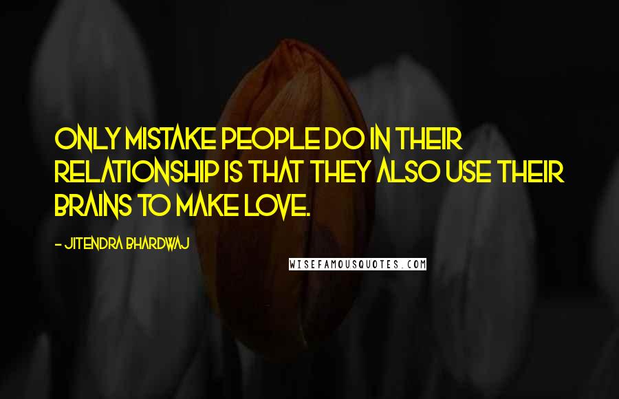Jitendra Bhardwaj Quotes: Only mistake people do in their relationship is that they also use their brains to make love.