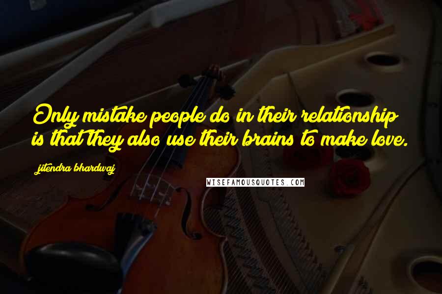 Jitendra Bhardwaj Quotes: Only mistake people do in their relationship is that they also use their brains to make love.