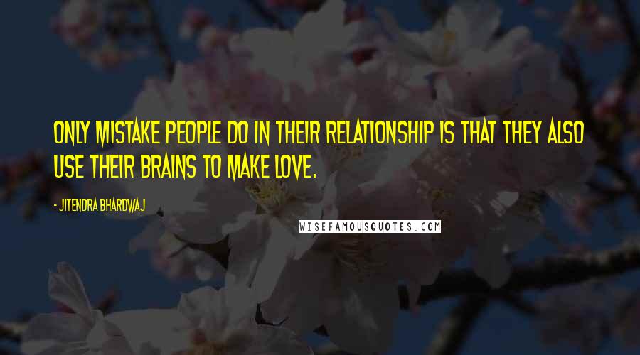 Jitendra Bhardwaj Quotes: Only mistake people do in their relationship is that they also use their brains to make love.