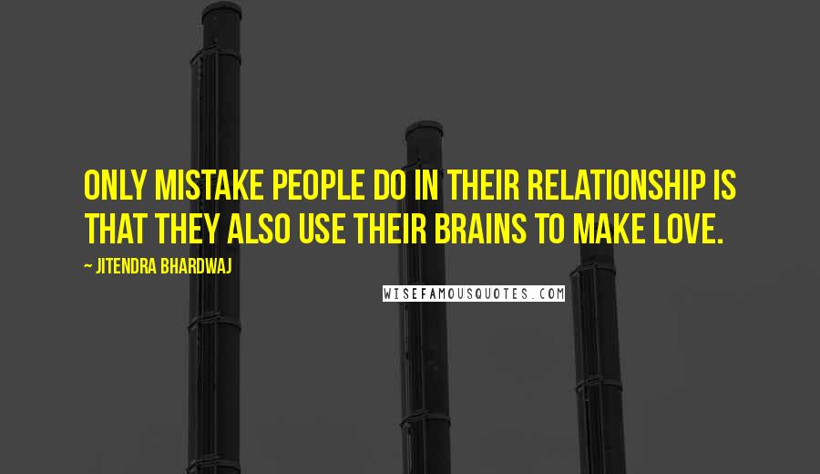 Jitendra Bhardwaj Quotes: Only mistake people do in their relationship is that they also use their brains to make love.