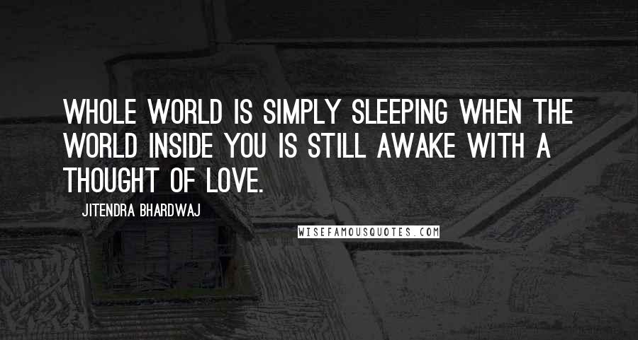 Jitendra Bhardwaj Quotes: Whole world is simply sleeping when the world inside you is still awake with a thought of love.