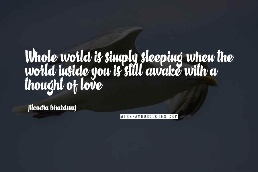 Jitendra Bhardwaj Quotes: Whole world is simply sleeping when the world inside you is still awake with a thought of love.