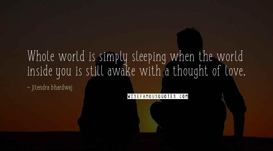 Jitendra Bhardwaj Quotes: Whole world is simply sleeping when the world inside you is still awake with a thought of love.