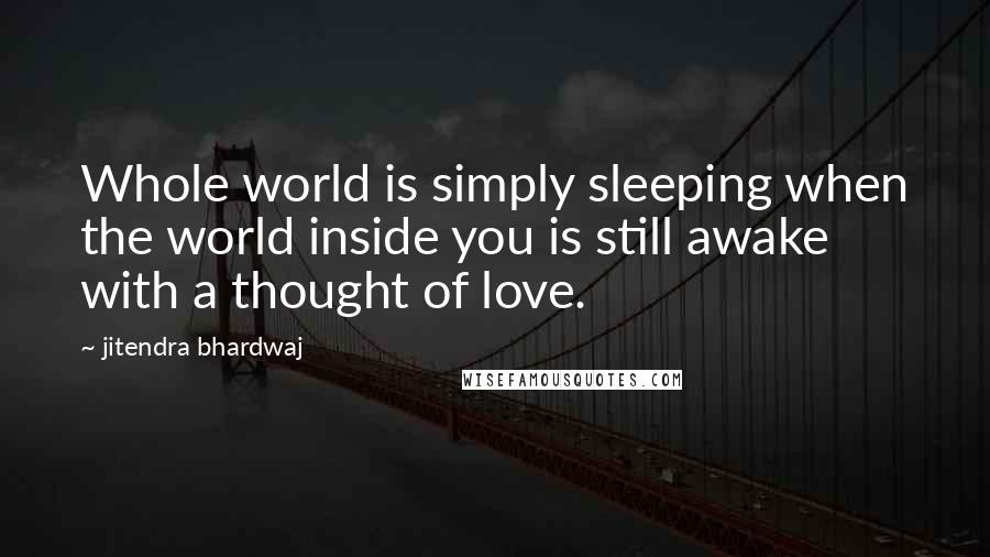 Jitendra Bhardwaj Quotes: Whole world is simply sleeping when the world inside you is still awake with a thought of love.