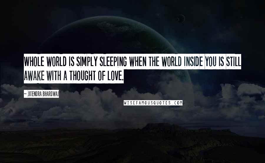 Jitendra Bhardwaj Quotes: Whole world is simply sleeping when the world inside you is still awake with a thought of love.