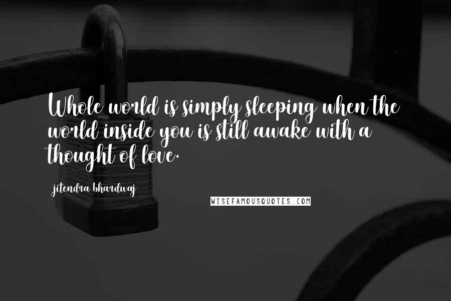 Jitendra Bhardwaj Quotes: Whole world is simply sleeping when the world inside you is still awake with a thought of love.