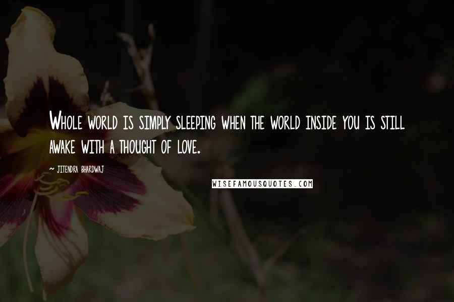 Jitendra Bhardwaj Quotes: Whole world is simply sleeping when the world inside you is still awake with a thought of love.