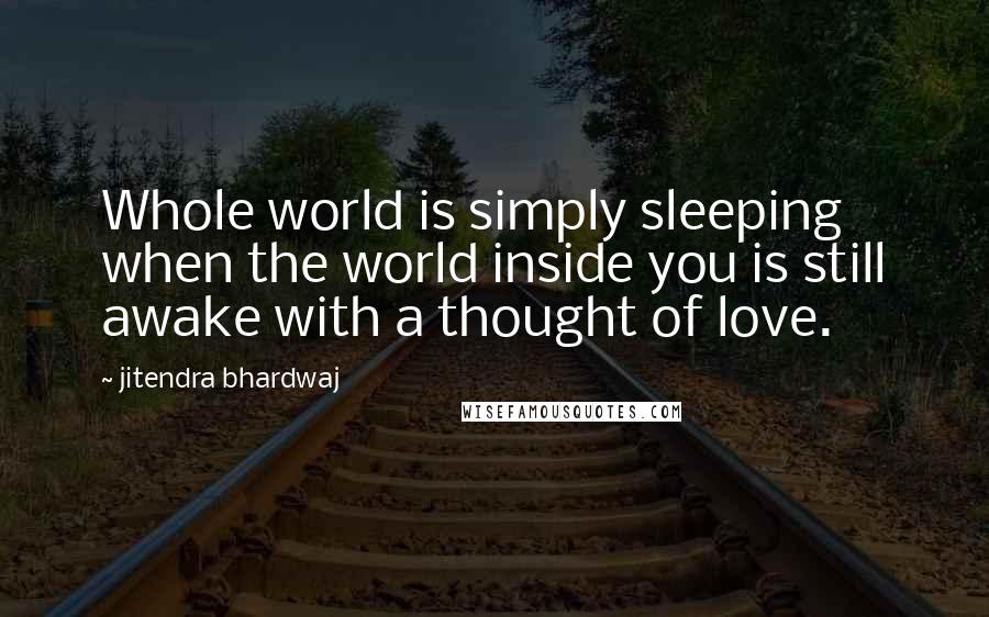 Jitendra Bhardwaj Quotes: Whole world is simply sleeping when the world inside you is still awake with a thought of love.