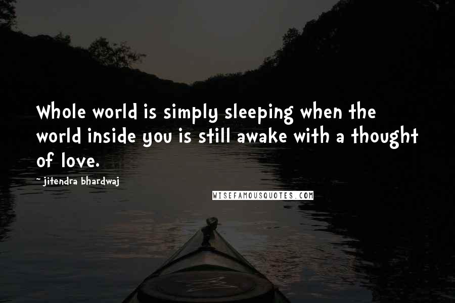 Jitendra Bhardwaj Quotes: Whole world is simply sleeping when the world inside you is still awake with a thought of love.