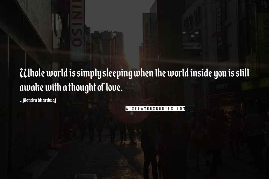 Jitendra Bhardwaj Quotes: Whole world is simply sleeping when the world inside you is still awake with a thought of love.