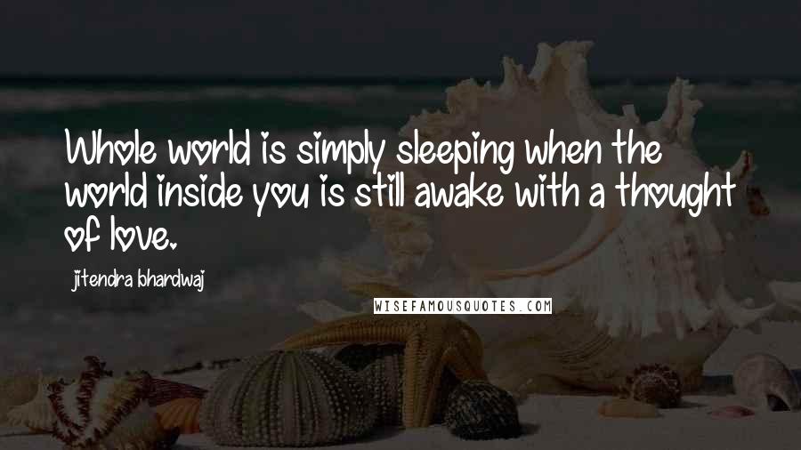 Jitendra Bhardwaj Quotes: Whole world is simply sleeping when the world inside you is still awake with a thought of love.