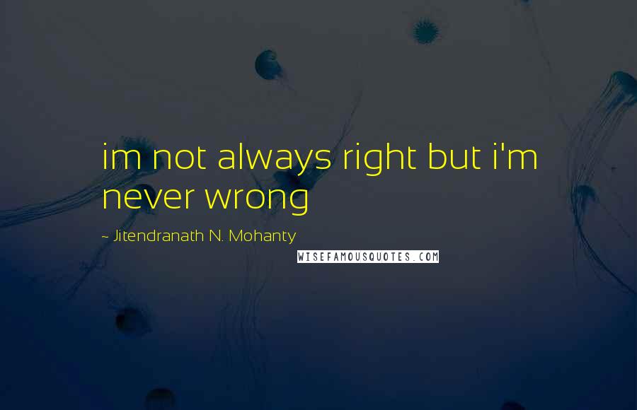 Jitendranath N. Mohanty Quotes: im not always right but i'm never wrong