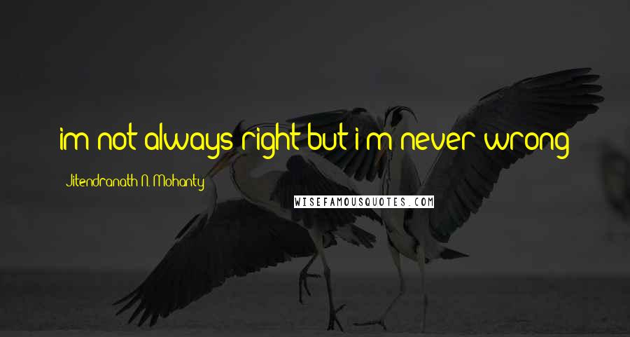 Jitendranath N. Mohanty Quotes: im not always right but i'm never wrong