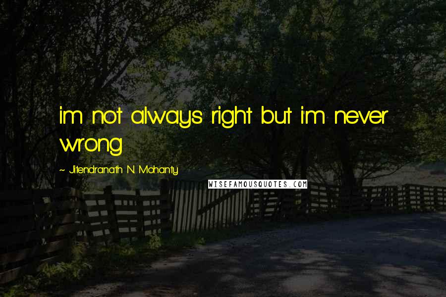 Jitendranath N. Mohanty Quotes: im not always right but i'm never wrong