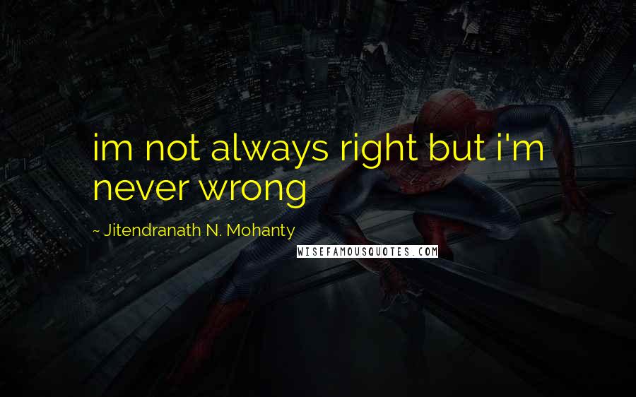 Jitendranath N. Mohanty Quotes: im not always right but i'm never wrong