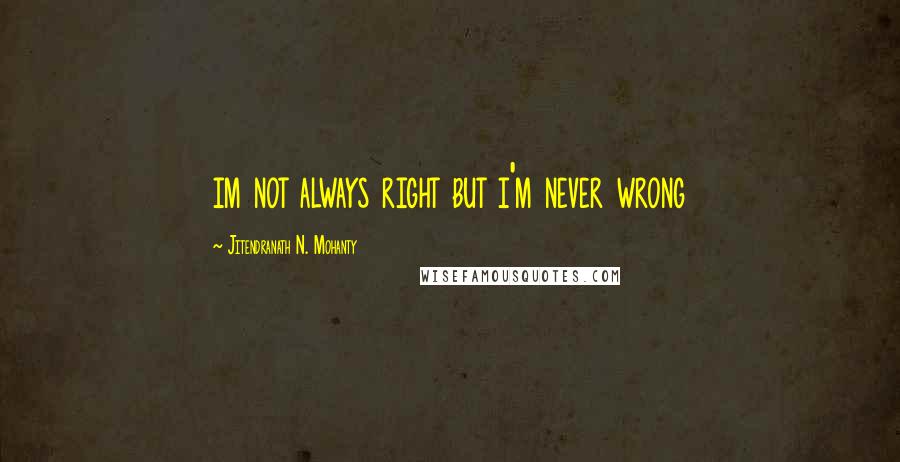 Jitendranath N. Mohanty Quotes: im not always right but i'm never wrong