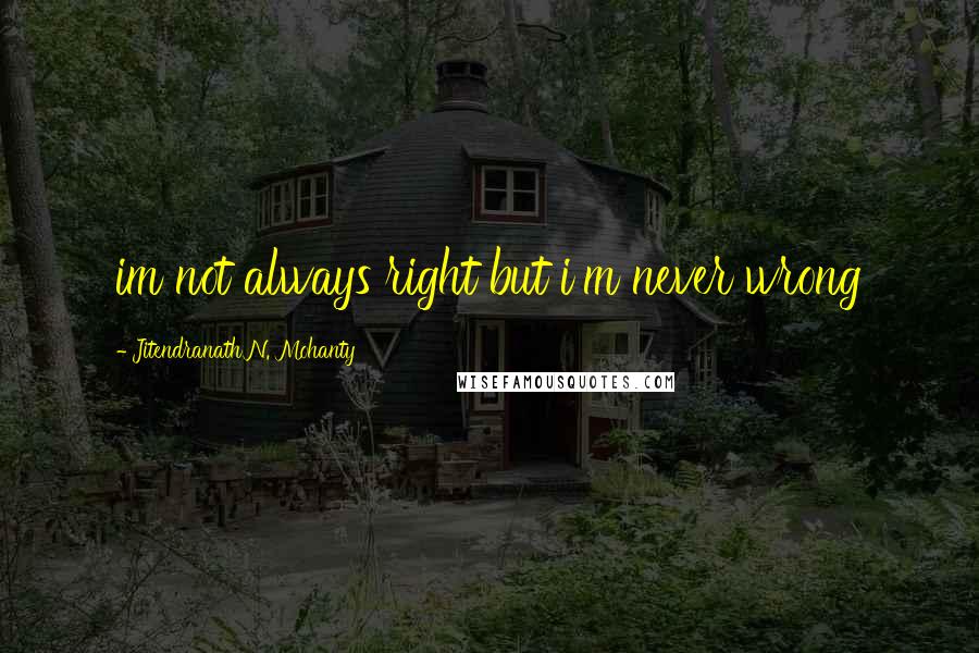 Jitendranath N. Mohanty Quotes: im not always right but i'm never wrong